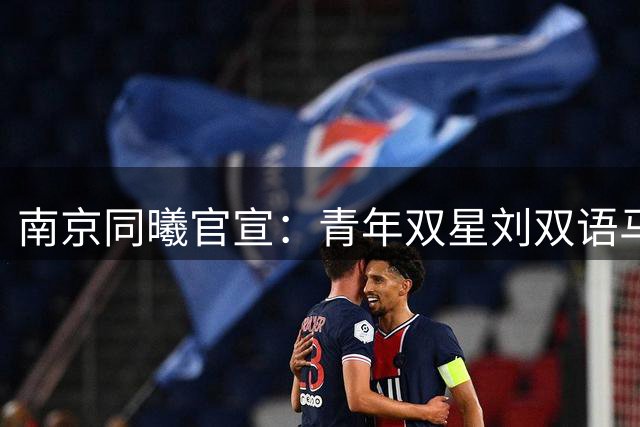 南京同曦官宣：青年双星刘双语马延东租借加盟