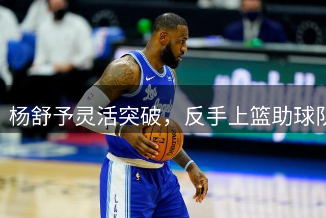 杨舒予灵活突破，反手上篮助球队打破得分僵局
